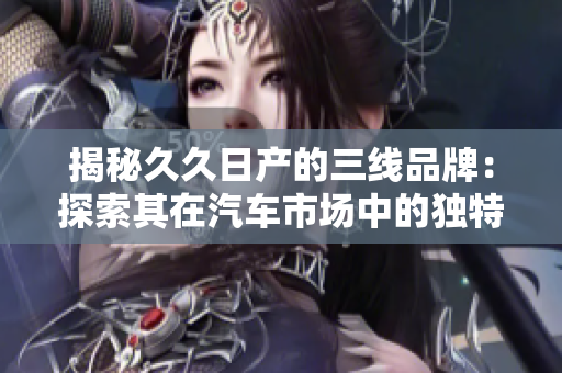揭秘久久日产的三线品牌：探索其在汽车市场中的独特定位与发展策略