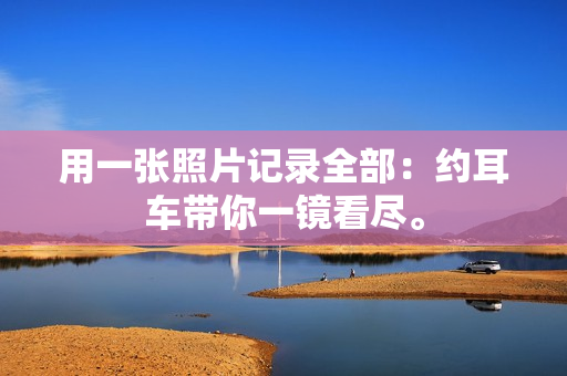 用一张照片记录全部：约耳车带你一镜看尽。