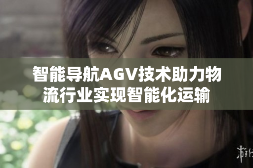 智能导航AGV技术助力物流行业实现智能化运输
