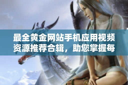 最全黄金网站手机应用视频资源推荐合辑，助您掌握每一步黄金交易窍门
