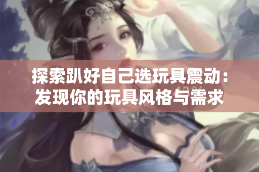 探索趴好自己选玩具震动：发现你的玩具风格与需求