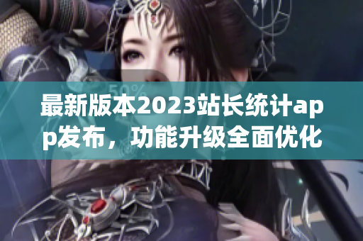 最新版本2023站长统计app发布，功能升级全面优化，用户体验大幅提升