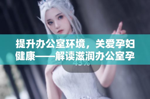 提升办公室环境，关爱孕妇健康——解读滋润办公室孕妇萍的作用