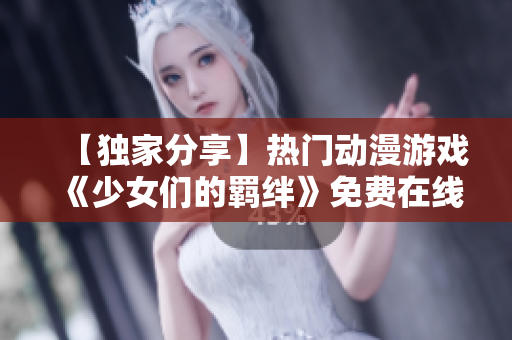 【独家分享】热门动漫游戏《少女们的羁绊》免费在线观看，精彩剧情不容错过！