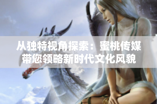 从独特视角探索：蜜桃传媒带您领略新时代文化风貌