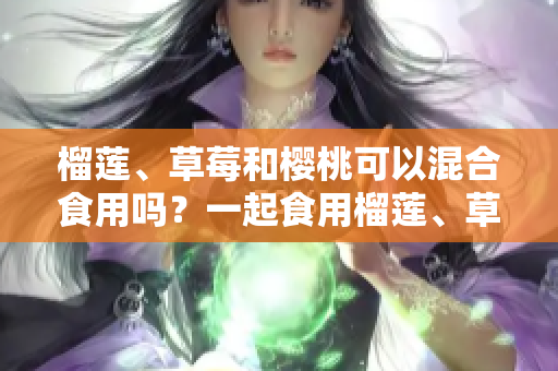 榴莲、草莓和樱桃可以混合食用吗？一起食用榴莲、草莓和樱桃是否安全？