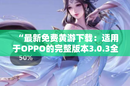 “最新免费黄游下载：适用于OPPO的完整版本3.0.3全指南！”