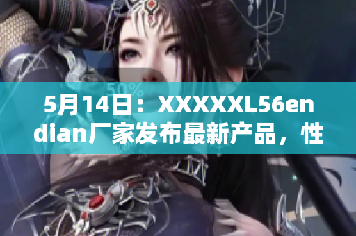 5月14日：XXXXXL56endian厂家发布最新产品，性能卓越
