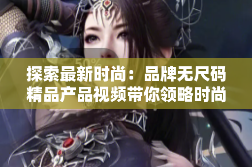 探索最新时尚：品牌无尺码精品产品视频带你领略时尚魅力