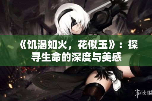 《饥渴如火，花似玉》：探寻生命的深度与美感