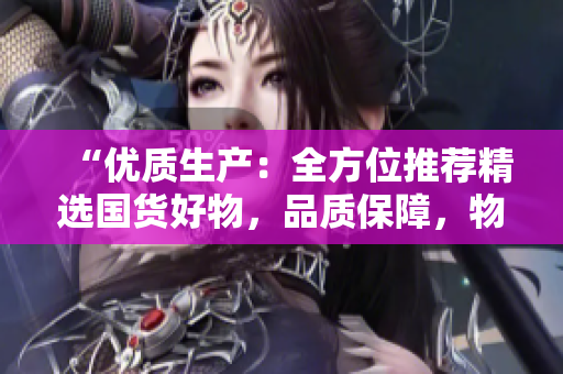 “优质生产：全方位推荐精选国货好物，品质保障，物超所值！”