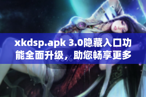 xkdsp.apk 3.0隐藏入口功能全面升级，助您畅享更多特色
