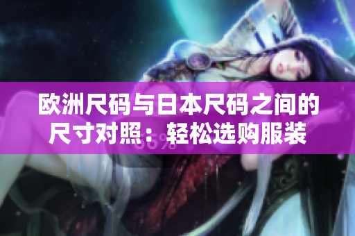 欧洲尺码与日本尺码之间的尺寸对照：轻松选购服装