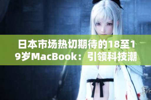 日本市场热切期待的18至19岁MacBook：引领科技潮流的新时代