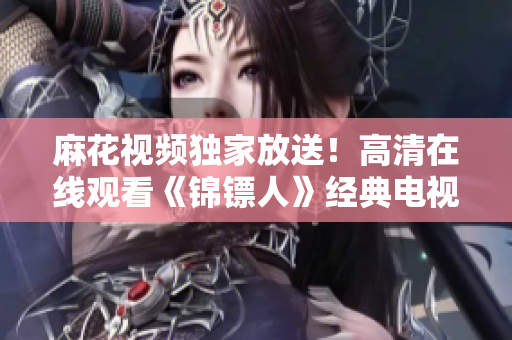 麻花视频独家放送！高清在线观看《锦镖人》经典电视剧
