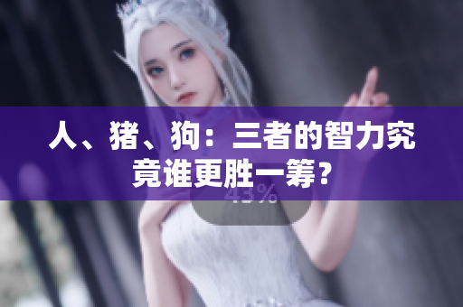 人、猪、狗：三者的智力究竟谁更胜一筹？