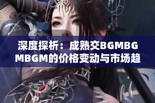 深度探析：成熟交BGMBGMBGM的价格变动与市场趋势解析