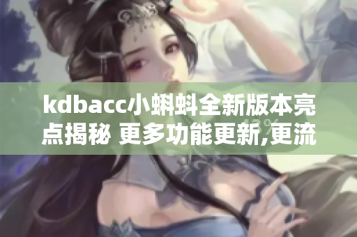 kdbacc小蝌蚪全新版本亮点揭秘 更多功能更新,更流畅体验