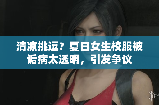 清凉挑逗？夏日女生校服被诟病太透明，引发争议