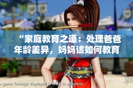 “家庭教育之道：处理爸爸年龄差异，妈妈该如何教育？”