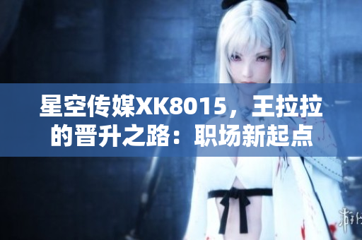 星空传媒XK8015，王拉拉的晋升之路：职场新起点