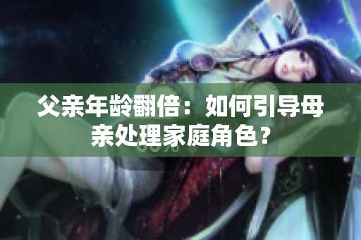 父亲年龄翻倍：如何引导母亲处理家庭角色？