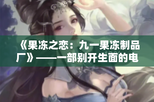 《果冻之恋：九一果冻制品厂》——一部别开生面的电视剧