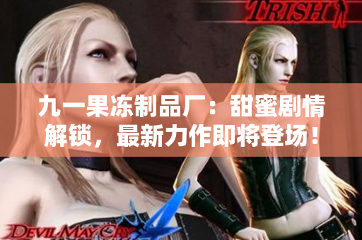 九一果冻制品厂：甜蜜剧情解锁，最新力作即将登场！