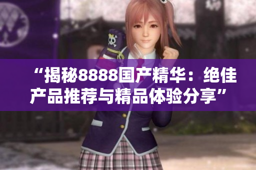 “揭秘8888国产精华：绝佳产品推荐与精品体验分享”