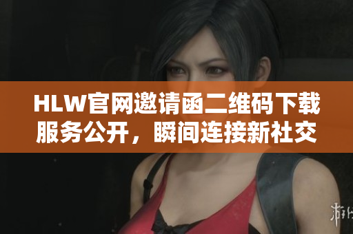 HLW官网邀请函二维码下载服务公开，瞬间连接新社交圈