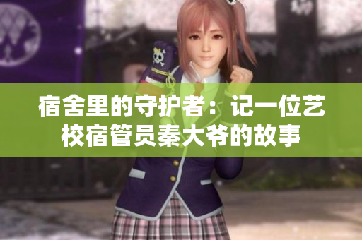 宿舍里的守护者：记一位艺校宿管员秦大爷的故事