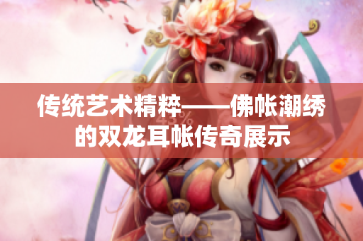 传统艺术精粹——佛帐潮绣的双龙耳帐传奇展示