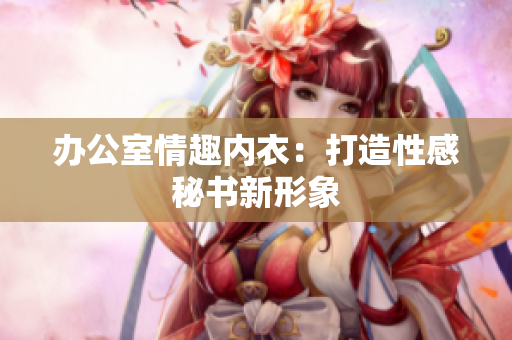 办公室情趣内衣：打造性感秘书新形象