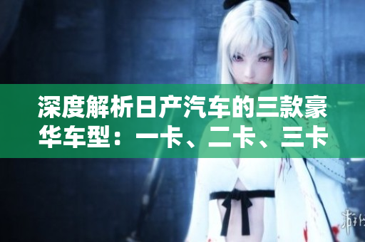 深度解析日产汽车的三款豪华车型：一卡、二卡、三卡