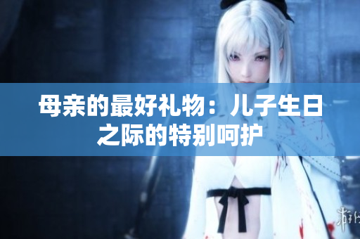 母亲的最好礼物：儿子生日之际的特别呵护