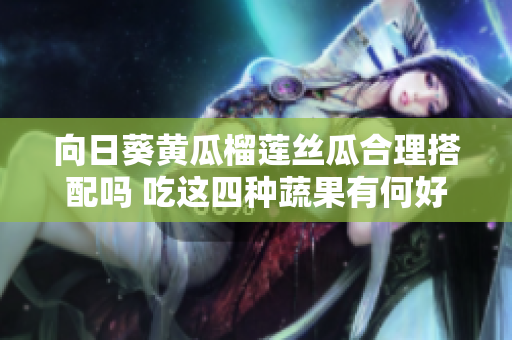 向日葵黄瓜榴莲丝瓜合理搭配吗 吃这四种蔬果有何好处？