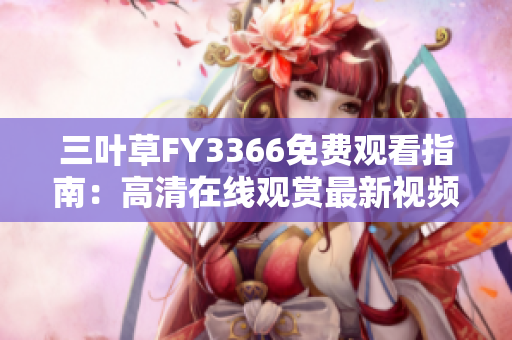 三叶草FY3366免费观看指南：高清在线观赏最新视频