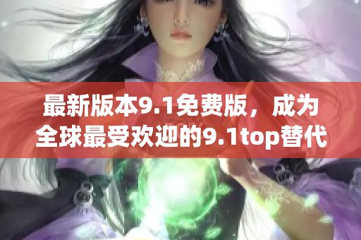 最新版本9.1免费版，成为全球最受欢迎的9.1top替代选择