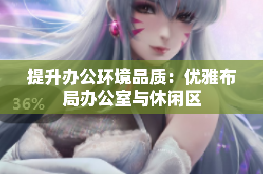 提升办公环境品质：优雅布局办公室与休闲区
