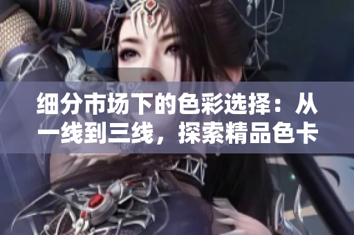 细分市场下的色彩选择：从一线到三线，探索精品色卡的优选方案