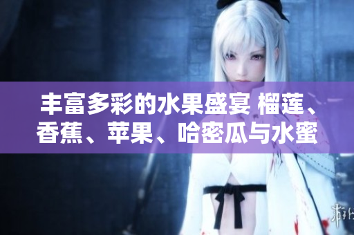 丰富多彩的水果盛宴 榴莲、香蕉、苹果、哈密瓜与水蜜桃的美妙组合