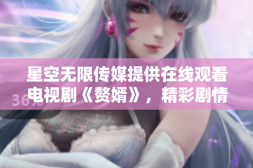 星空无限传媒提供在线观看电视剧《赘婿》，精彩剧情尽在眼前