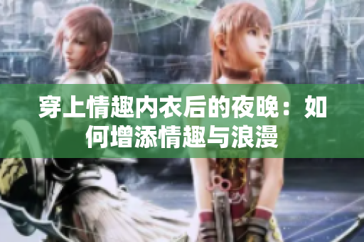 穿上情趣内衣后的夜晚：如何增添情趣与浪漫