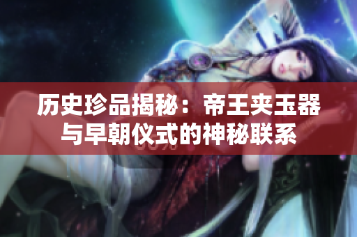 历史珍品揭秘：帝王夹玉器与早朝仪式的神秘联系