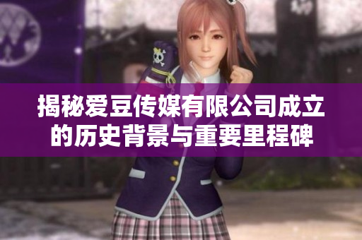 揭秘爱豆传媒有限公司成立的历史背景与重要里程碑