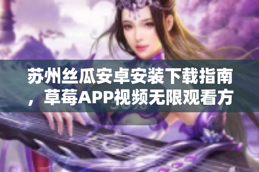 苏州丝瓜安卓安装下载指南，草莓APP视频无限观看方法分享