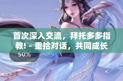 首次深入交流，拜托多多指教! - 重拾对话，共同成长!