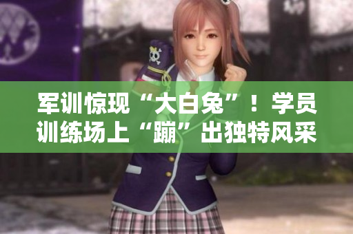 军训惊现“大白兔”！学员训练场上“蹦”出独特风采