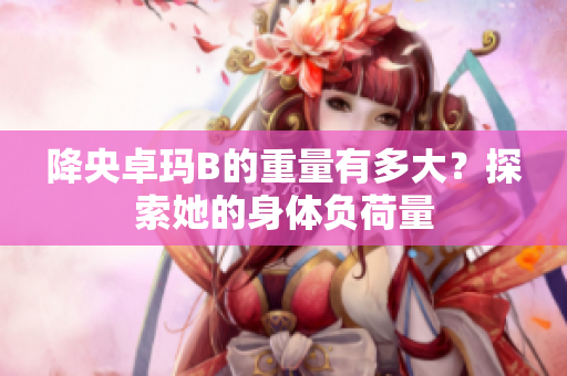 降央卓玛B的重量有多大？探索她的身体负荷量