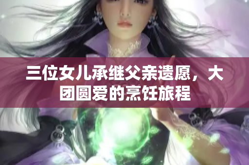 三位女儿承继父亲遗愿，大团圆爱的烹饪旅程